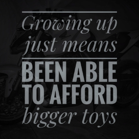 Growing up just means been able to afford bigger toys